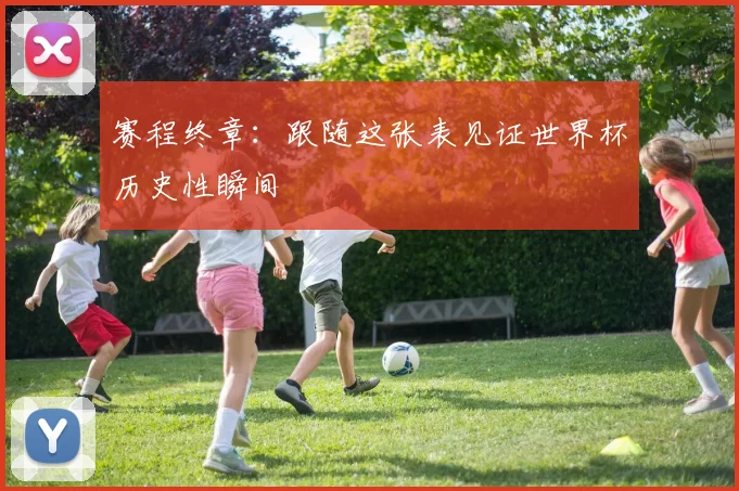 赛程终章：跟随这张表见证世界杯历史性瞬间