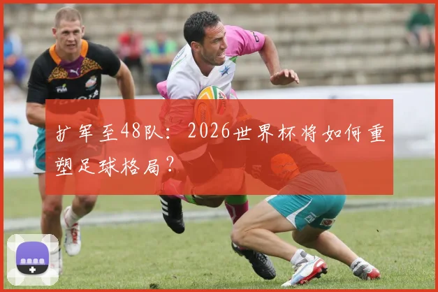 扩军至48队：2026世界杯将如何重塑足球格局？