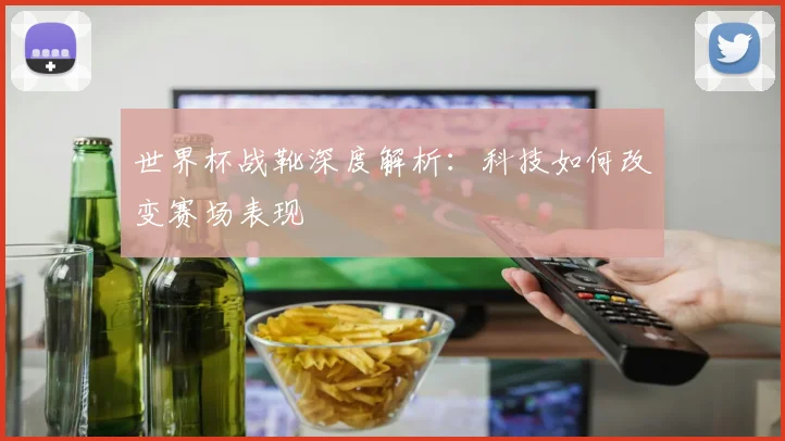 世界杯战靴深度解析：科技如何改变赛场表现
