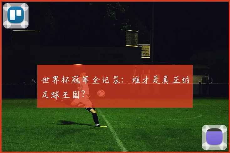 世界杯冠军全记录:谁才是真正的足球王国?