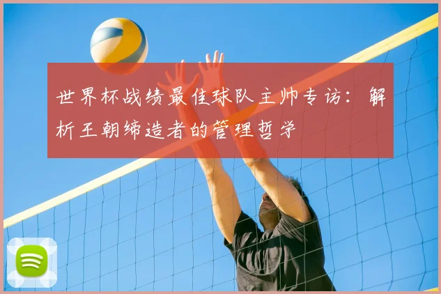 世界杯战绩最佳球队主帅专访：解析王朝缔造者的管理哲学
