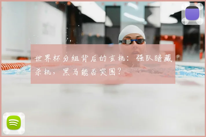 世界杯分组背后的玄机：强队暗藏杀机，黑马能否突围？