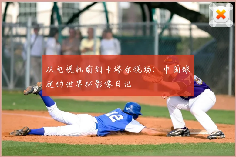 从电视机前到卡塔尔现场：中国球迷的世界杯影像日记