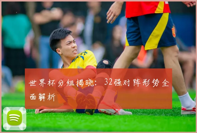 世界杯分组揭晓：32强对阵形势全面解析