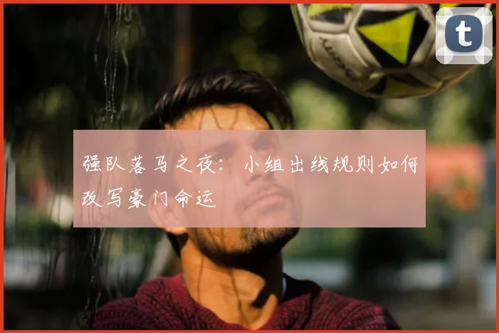 强队落马之夜：小组出线规则如何改写豪门命运