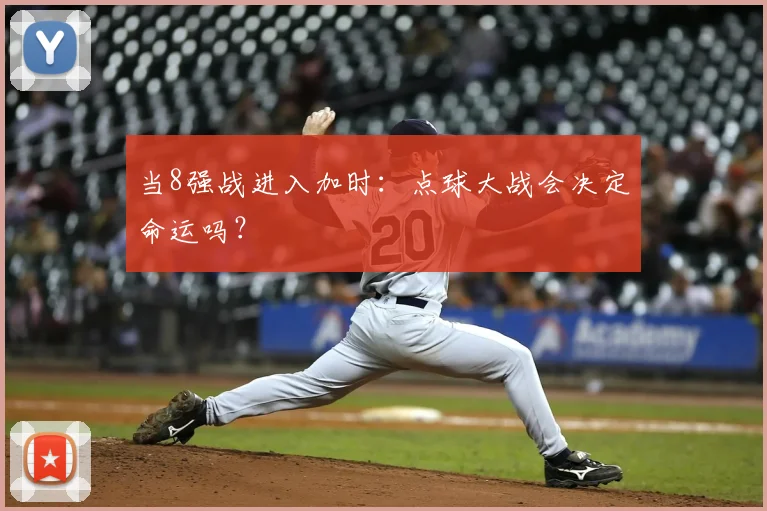当8强战进入加时：点球大战会决定命运吗？