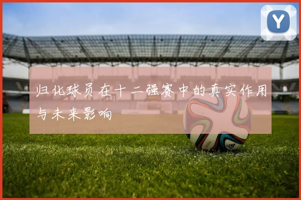 归化球员在十二强赛中的真实作用与未来影响