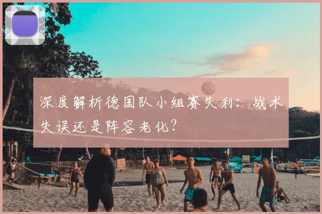 深度解析德国队小组赛失利:战术失误还是阵容老化?