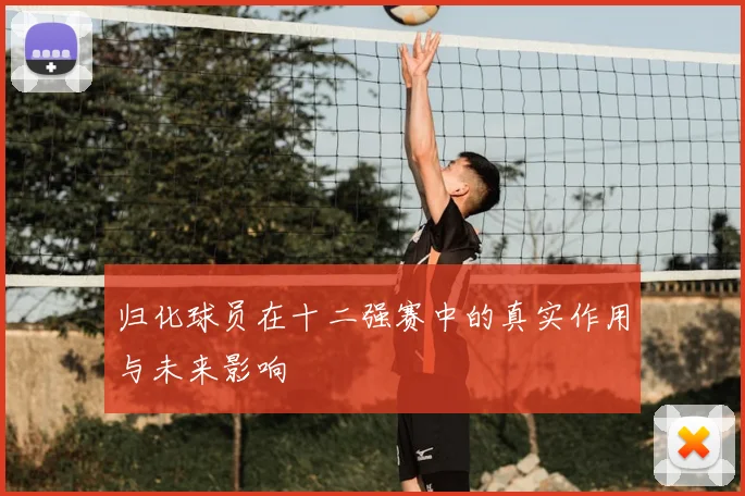 归化球员在十二强赛中的真实作用与未来影响