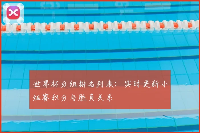 世界杯分组排名列表：实时更新小组赛积分与胜负关系