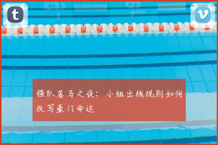 强队落马之夜：小组出线规则如何改写豪门命运