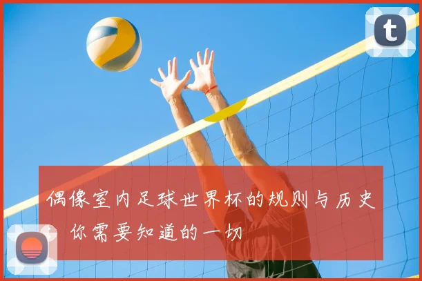 偶像室内足球世界杯的规则与历史:你需要知道的一切