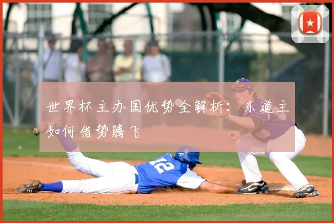 世界杯主办国优势全解析:东道主如何借势腾飞