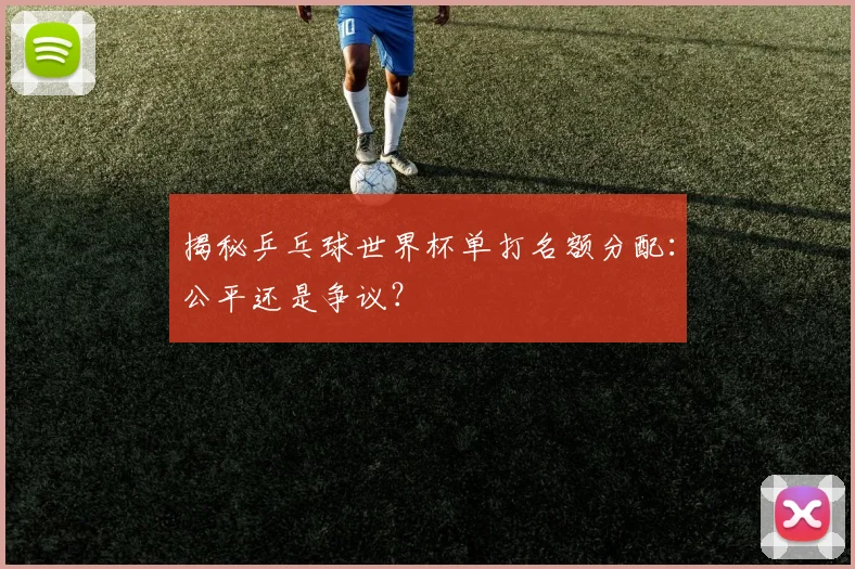 揭秘乒乓球世界杯单打名额分配：公平还是争议？