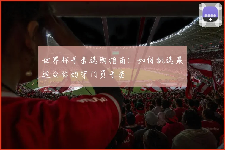 世界杯手套选购指南：如何挑选最适合你的守门员手套
