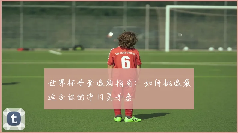 世界杯手套选购指南：如何挑选最适合你的守门员手套