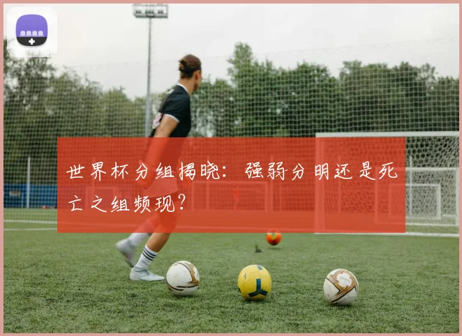 世界杯分组揭晓：强弱分明还是死亡之组频现？