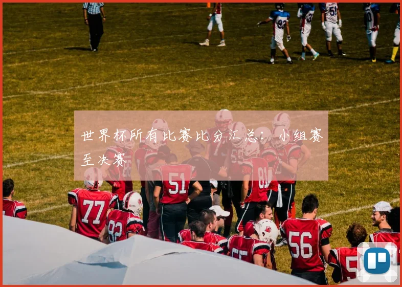 世界杯所有比赛比分汇总：小组赛至决赛