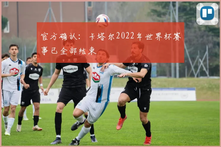 官方确认:卡塔尔2022年世界杯赛事已全部结束