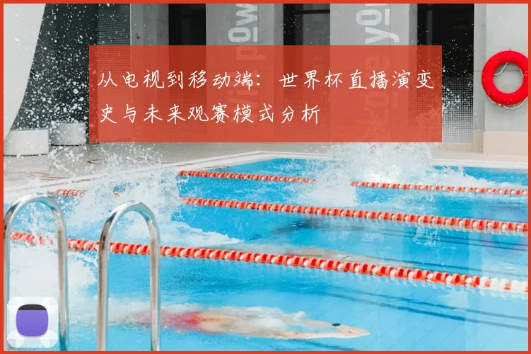 从电视到移动端：世界杯直播演变史与未来观赛模式分析